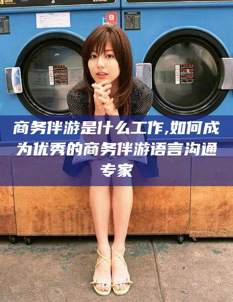 驻马店商务伴游是什么工作,如何成为优秀的商务伴游语言沟通专家