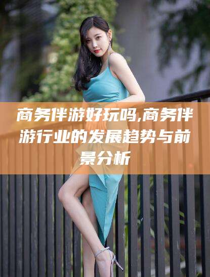 驻马店商务伴游好玩吗,商务伴游行业的发展趋势与前景分析