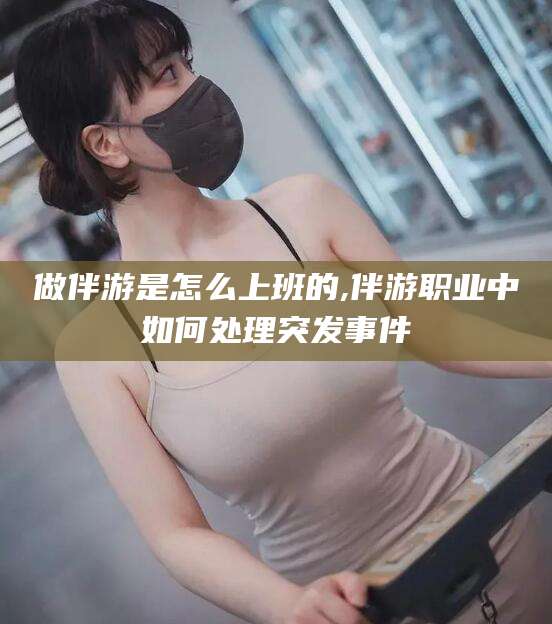驻马店做伴游是怎么上班的,伴游职业中如何处理突发事件