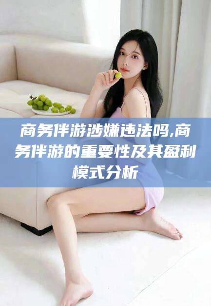 驻马店商务伴游涉嫌违法吗,商务伴游的重要性及其盈利模式分析