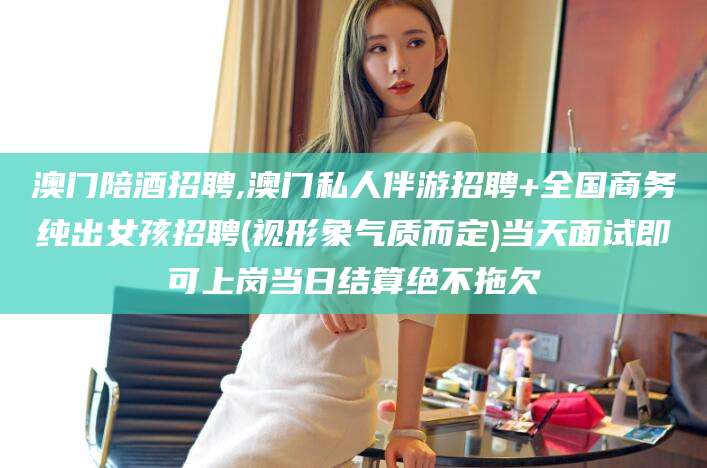 驻马店澳门陪酒招聘,澳门私人伴游招聘+全国商务纯出女孩招聘(视形象气质而定)当天面试即可上岗当日结算绝不拖欠