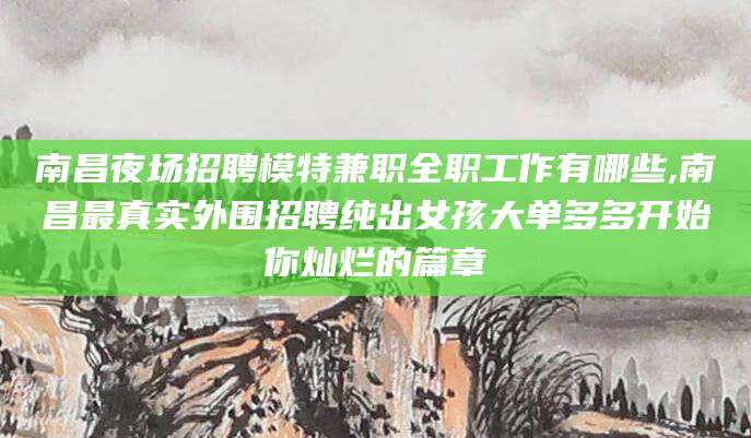 驻马店南昌夜场招聘模特兼职全职工作有哪些,南昌最真实外围招聘纯出女孩大单多多开始你灿烂的篇章