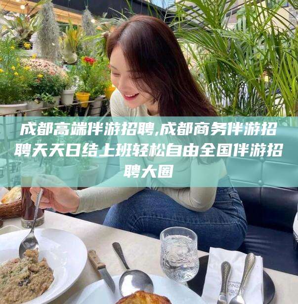 驻马店成都高端伴游招聘,成都商务伴游招聘天天日结上班轻松自由全国伴游招聘大圈