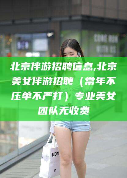 驻马店北京伴游招聘信息,北京美女伴游招聘（常年不压单不严打）专业美女团队无收费