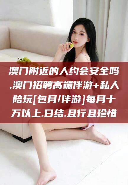 驻马店澳门附近的人约会安全吗,澳门招聘高端伴游+私人陪玩[包月/伴游]每月十万以上.日结.且行且珍惜