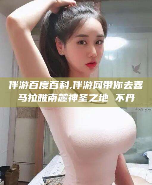 驻马店伴游百度百科,伴游网带你去喜马拉雅南麓神圣之地 不丹