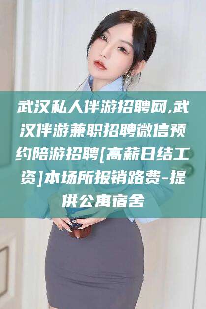 驻马店武汉私人伴游招聘网,武汉伴游兼职招聘微信预约陪游招聘[高薪日结工资]本场所报销路费-提供公寓宿舍