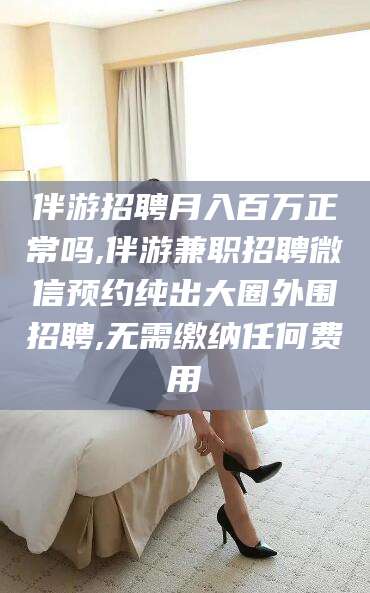 驻马店伴游招聘月入百万正常吗,伴游兼职招聘微信预约纯出大圈外围招聘,无需缴纳任何费用