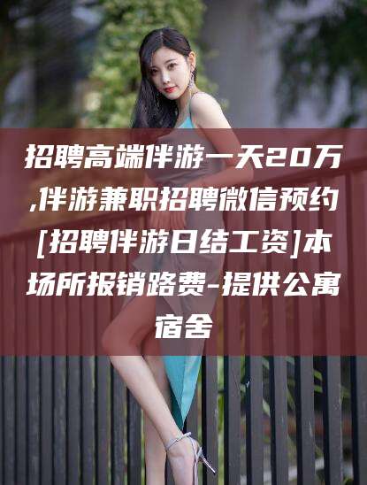 驻马店招聘高端伴游一天20万,伴游兼职招聘微信预约[招聘伴游日结工资]本场所报销路费-提供公寓宿舍