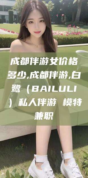 驻马店成都伴游女价格多少,成都伴游,白鹭（BAILULI）私人伴游 模特兼职
