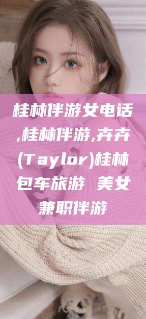 驻马店桂林伴游女电话,桂林伴游,卉卉(Taylor)桂林包车旅游 美女兼职伴游