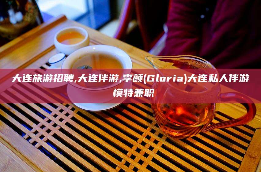 驻马店大连旅游招聘,大连伴游,李颜(Gloria)大连私人伴游 模特兼职