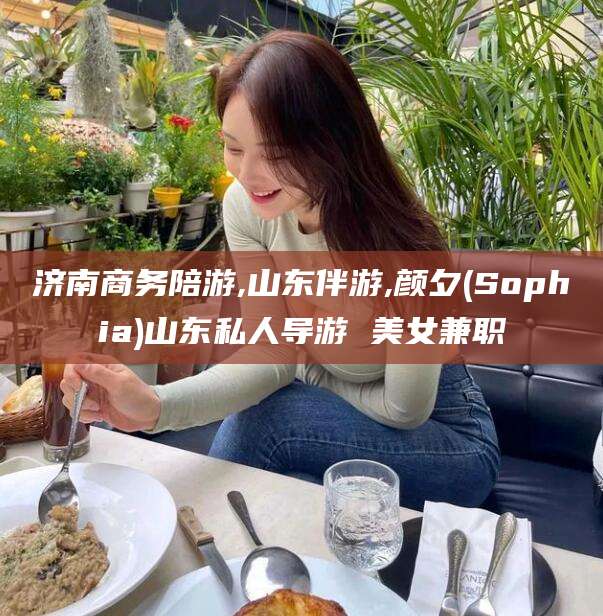 驻马店济南商务陪游,山东伴游,颜夕(Sophia)山东私人导游 美女兼职