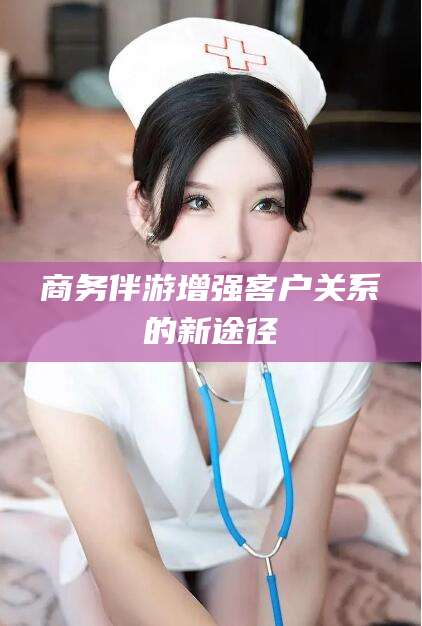 驻马店商务伴游增强客户关系的新途径