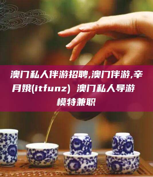 驻马店澳门私人伴游招聘,澳门伴游,辛月娥(itfunz) 澳门私人导游 模特兼职