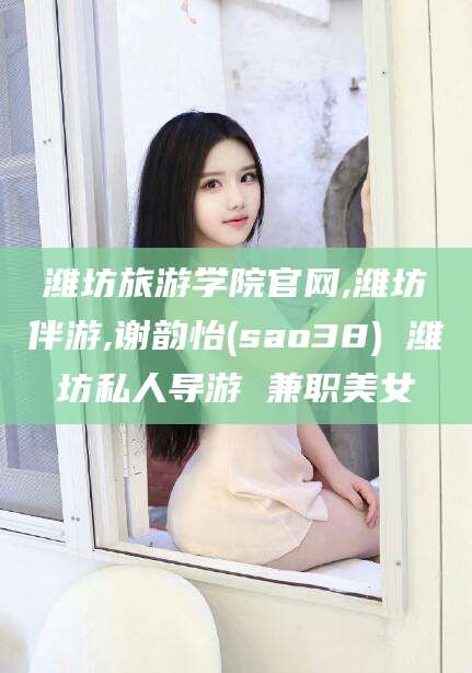 驻马店潍坊旅游学院官网,潍坊伴游,谢韵怡(sao38) 潍坊私人导游 兼职美女