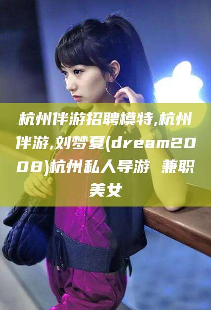 驻马店杭州伴游招聘模特,杭州伴游,刘梦夏(dream2008)杭州私人导游 兼职美女