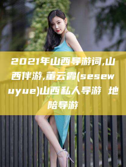 驻马店2021年山西导游词,山西伴游,董云霞(sesewuyue)山西私人导游 地陪导游