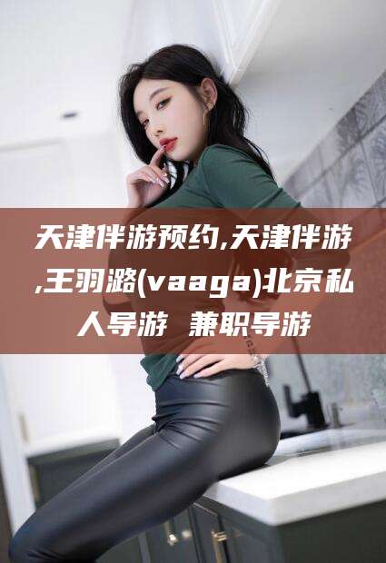 驻马店天津伴游预约,天津伴游,王羽潞(vaaga)北京私人导游 兼职导游