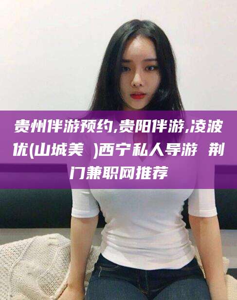 驻马店贵州伴游预约,贵阳伴游,凌波优(山城美姫)西宁私人导游 荆门兼职网推荐
