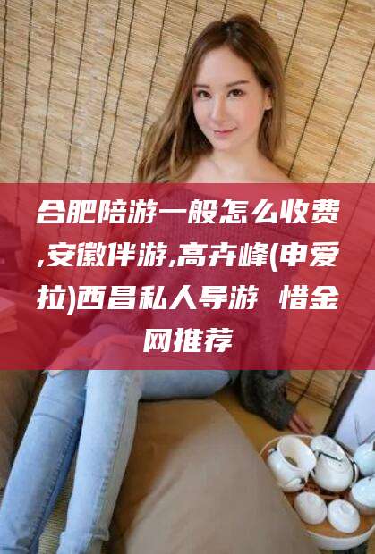 驻马店合肥陪游一般怎么收费,安徽伴游,高卉峰(申爱拉)西昌私人导游 惜金网推荐