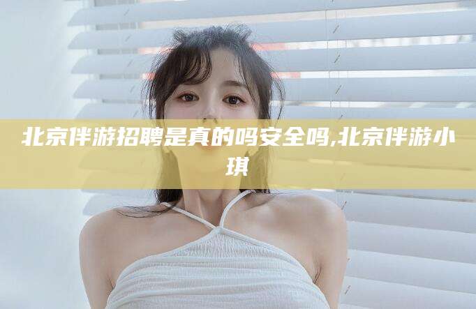驻马店北京伴游招聘是真的吗安全吗,北京伴游小琪