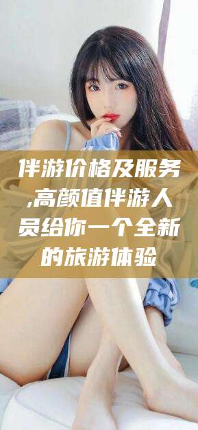 驻马店伴游价格及服务,高颜值伴游人员给你一个全新的旅游体验