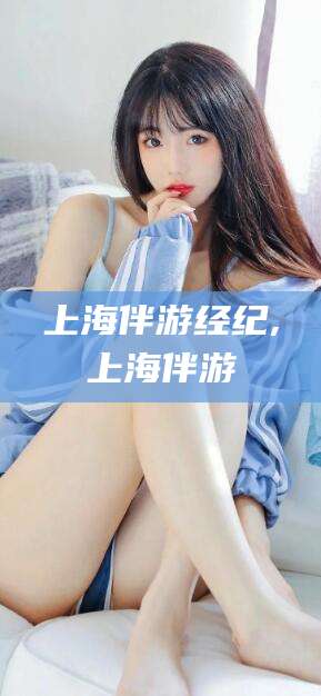 驻马店上海伴游经纪,上海伴游