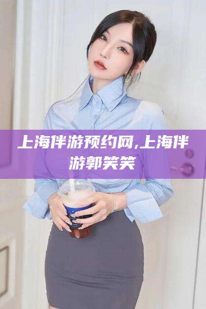 驻马店上海伴游预约网,上海伴游郭笑笑