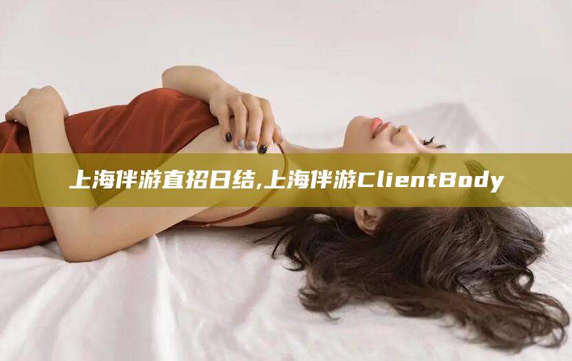 驻马店上海伴游直招日结,上海伴游ClientBody