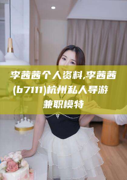 驻马店李茜茜个人资料,李茜茜(b7111)杭州私人导游 兼职模特