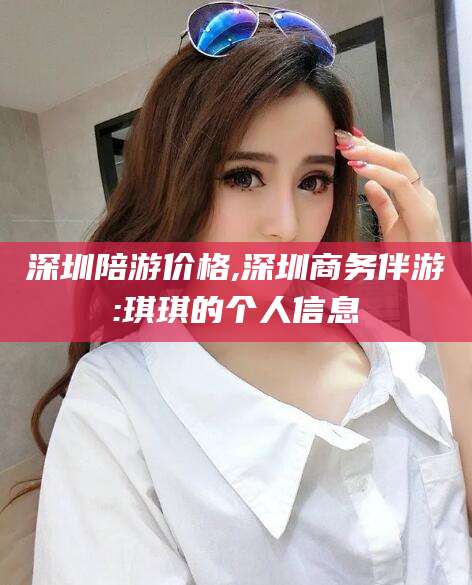 驻马店深圳陪游价格,深圳商务伴游:琪琪的个人信息