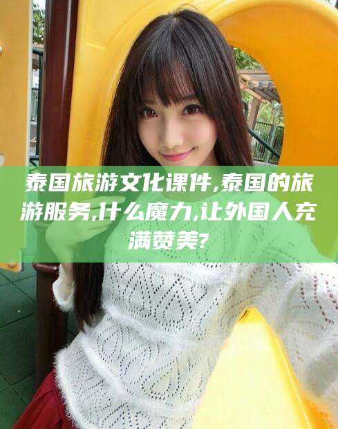 驻马店泰国旅游文化课件,泰国的旅游服务,什么魔力,让外国人充满赞美?