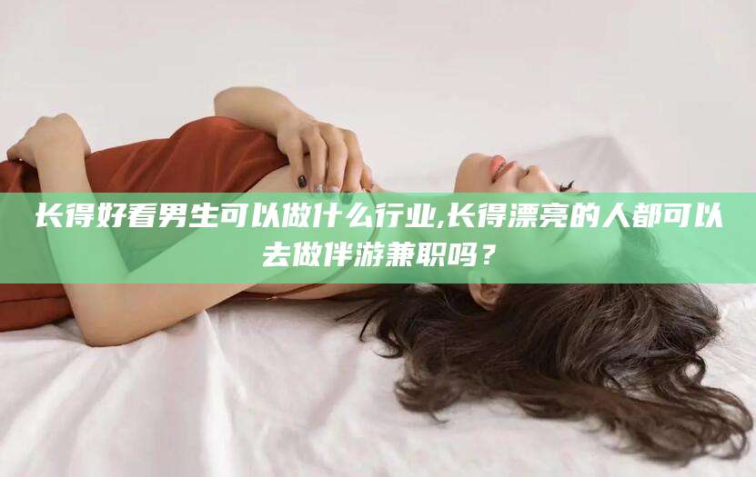 驻马店长得好看男生可以做什么行业,长得漂亮的人都可以去做伴游兼职吗？