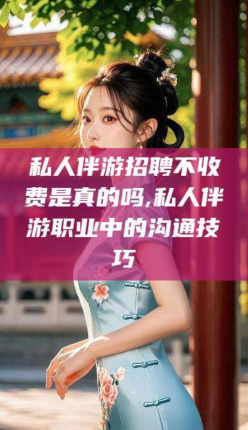 驻马店私人伴游招聘不收费是真的吗,私人伴游职业中的沟通技巧
