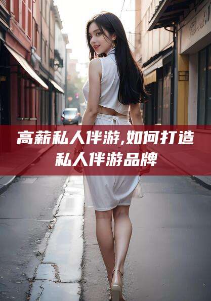 驻马店高薪私人伴游,如何打造私人伴游品牌