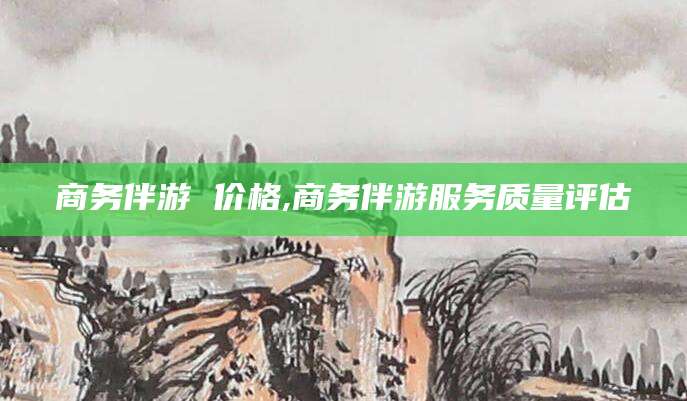 驻马店商务伴游 价格,商务伴游服务质量评估