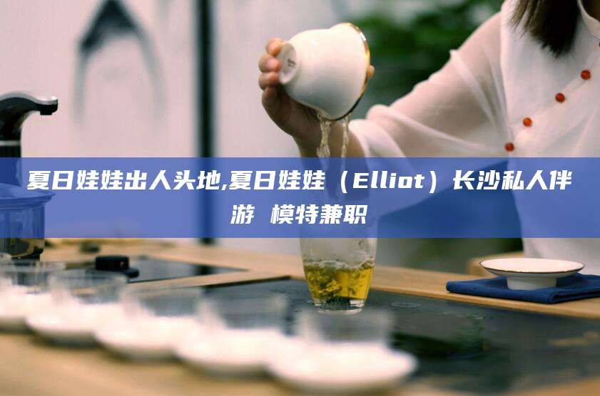 驻马店夏日娃娃出人头地,夏日娃娃（Elliot）长沙私人伴游 模特兼职