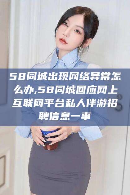驻马店58同城出现网络异常怎么办,58同城回应网上互联网平台私人伴游招聘信息一事