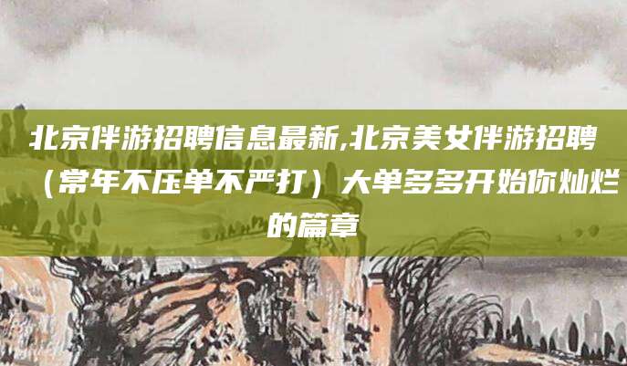 驻马店北京伴游招聘信息最新,北京美女伴游招聘（常年不压单不严打）大单多多开始你灿烂的篇章