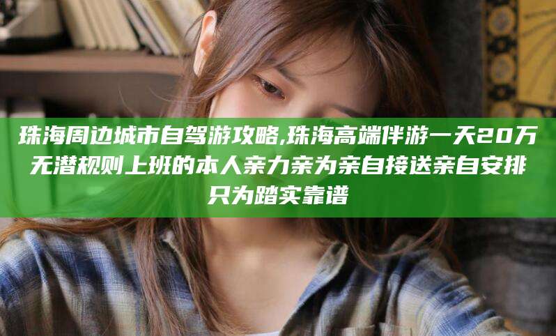 驻马店珠海周边城市自驾游攻略,珠海高端伴游一天20万无潜规则上班的本人亲力亲为亲自接送亲自安排只为踏实靠谱