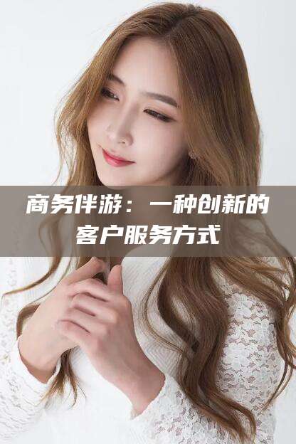 驻马店商务伴游：一种创新的客户服务方式