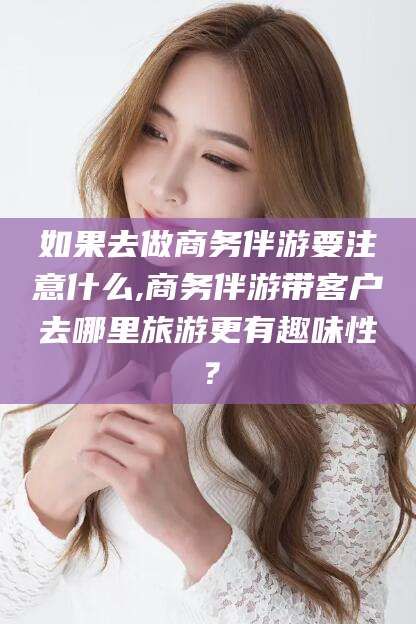 驻马店如果去做商务伴游要注意什么,商务伴游带客户去哪里旅游更有趣味性？