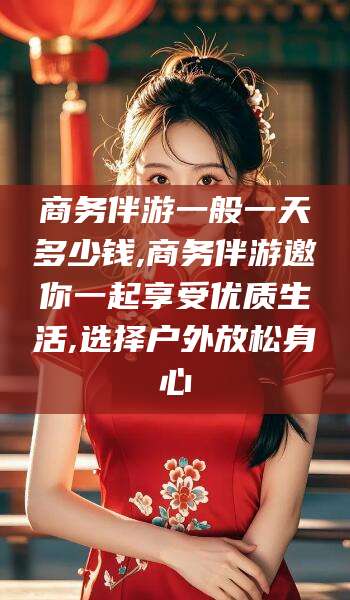 驻马店商务伴游一般一天多少钱,商务伴游邀你一起享受优质生活,选择户外放松身心