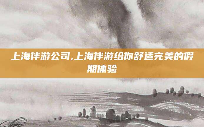 驻马店上海伴游公司,上海伴游给你舒适完美的假期体验