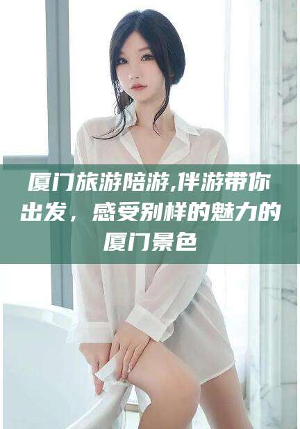 驻马店厦门旅游陪游,伴游带你出发，感受别样的魅力的厦门景色