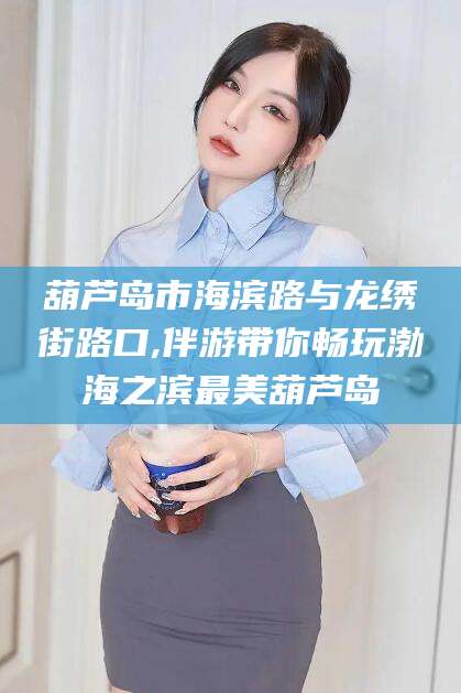 驻马店葫芦岛市海滨路与龙绣街路口,伴游带你畅玩渤海之滨最美葫芦岛