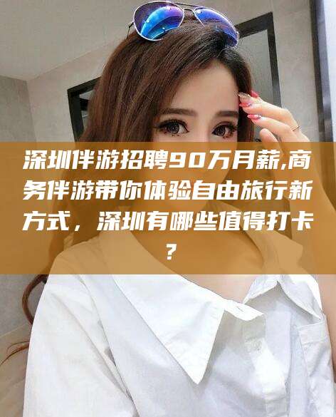 驻马店深圳伴游招聘90万月薪,商务伴游带你体验自由旅行新方式，深圳有哪些值得打卡？