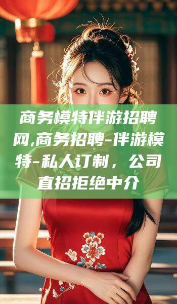 驻马店商务模特伴游招聘网,商务招聘-伴游模特-私人订制，公司直招拒绝中介