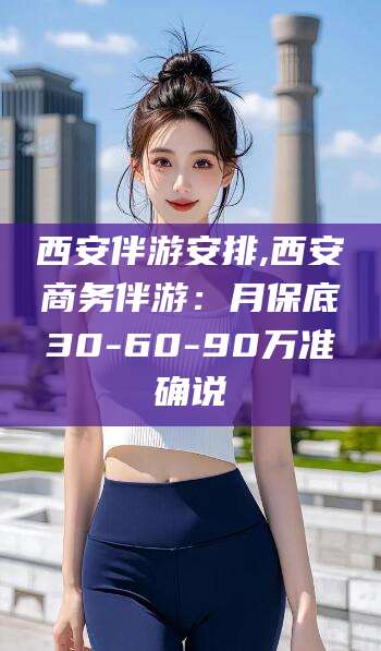 驻马店西安伴游安排,西安商务伴游：月保底30-60-90万准确说